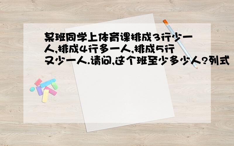 某班同学上体育课排成3行少一人,排成4行多一人,排成5行又少一人.请问,这个班至少多少人?列式