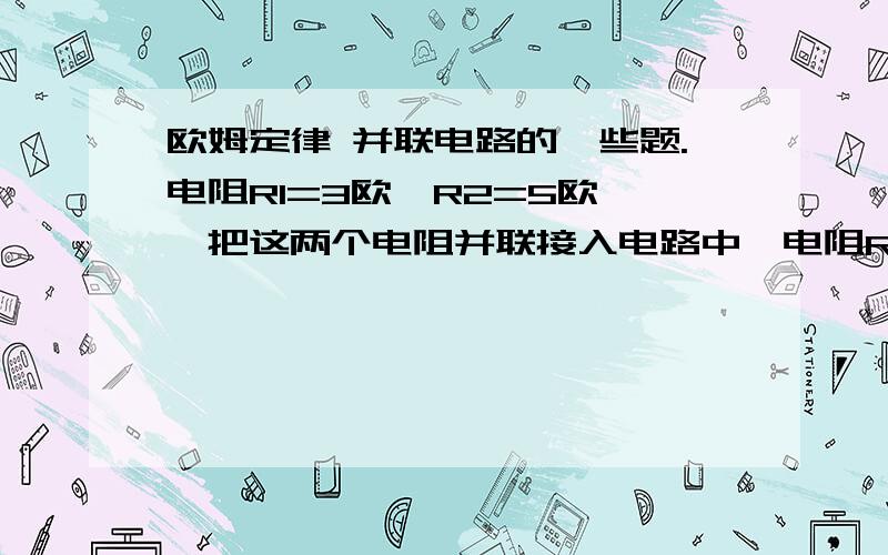 欧姆定律 并联电路的一些题.电阻R1=3欧,R2=5欧 ,把这两个电阻并联接入电路中,电阻R1的电流 I1和电阻R2的电流I 2之比为?电阻R1两端的电压U1和电阻R2两端的电压U2之比为?