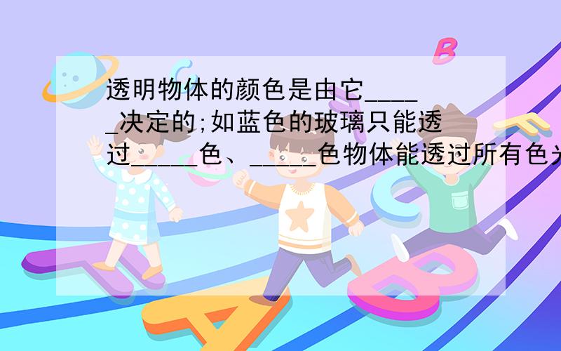 透明物体的颜色是由它_____决定的;如蓝色的玻璃只能透过_____色、_____色物体能透过所有色光.