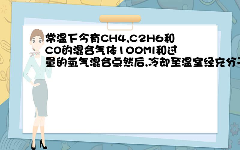 常温下今有CH4,C2H6和CO的混合气体100Ml和过量的氧气混合点然后,冷却至温室经充分干燥后,总体积减少了145ml.再将剩余气体通过碱石灰,体积又减少了110ml,如果最后剩余气体为45ml,求混合气中各