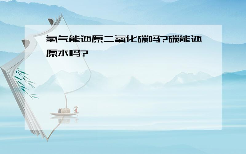 氢气能还原二氧化碳吗?碳能还原水吗?