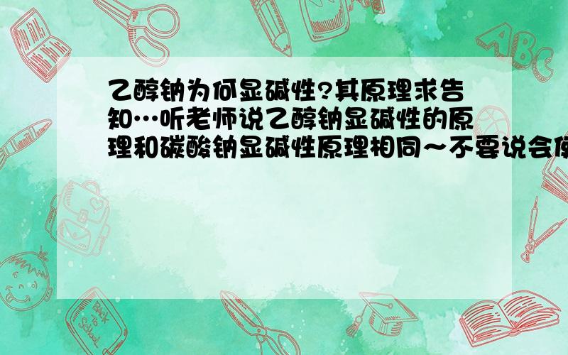 乙醇钠为何显碱性?其原理求告知…听老师说乙醇钠显碱性的原理和碳酸钠显碱性原理相同～不要说会使指示剂变色… 是溶解在无水乙醇的乙醇钠…