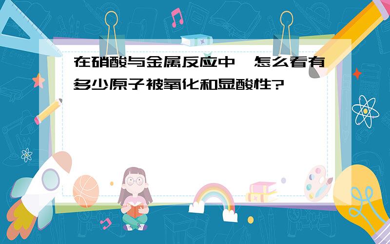 在硝酸与金属反应中,怎么看有多少原子被氧化和显酸性?'