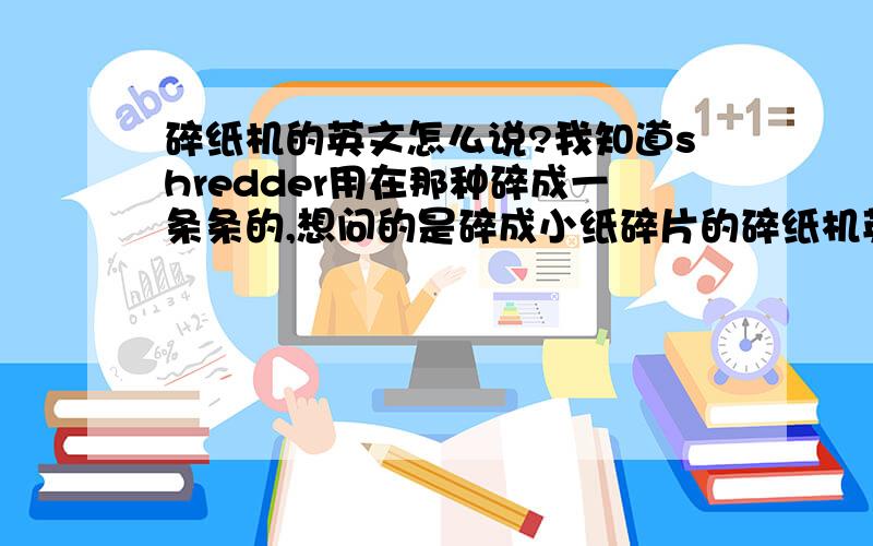 碎纸机的英文怎么说?我知道shredder用在那种碎成一条条的,想问的是碎成小纸碎片的碎纸机英文怎么说碎纸机的英文怎么说,我知道shredder用在那种碎成一条条的,想问的是碎成小纸碎片的碎纸