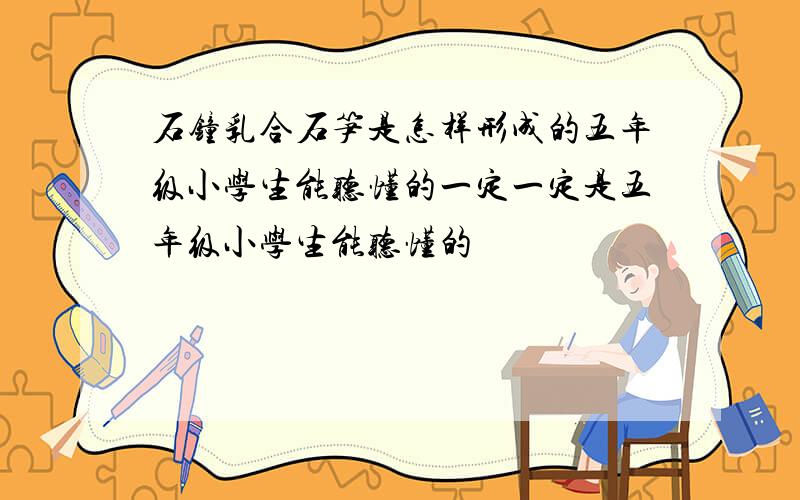 石钟乳合石笋是怎样形成的五年级小学生能听懂的一定一定是五年级小学生能听懂的