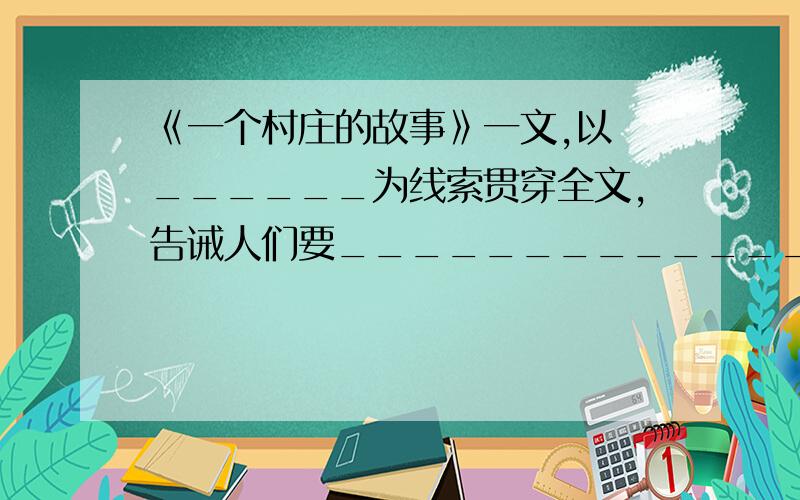 《一个村庄的故事》一文,以 ______为线索贯穿全文,告诫人们要______________________中填什么,