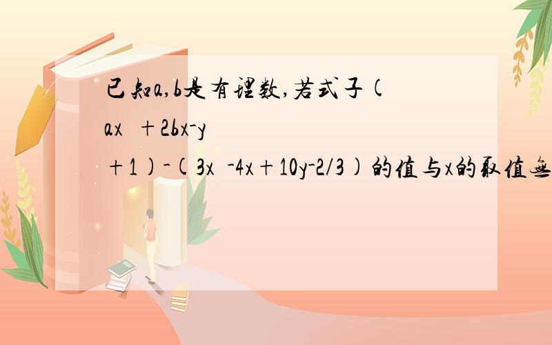 已知a,b是有理数,若式子(ax²+2bx-y+1)-(3x²-4x+10y-2/3)的值与x的取值无关,试求a,b的值还有：某水利工地派48人去挖土和运土,如果每人每天平均挖土5方或运土3方,应怎样安排人员,正好使挖出