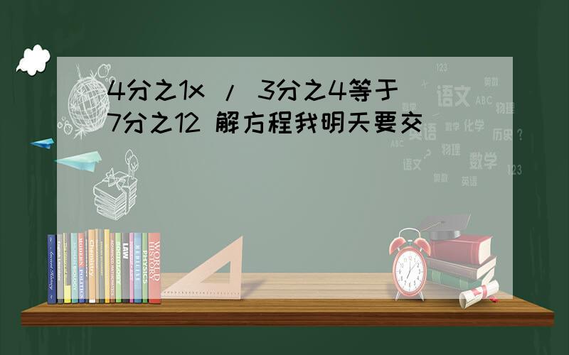 4分之1x / 3分之4等于7分之12 解方程我明天要交