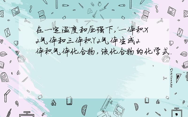 在一定温度和压强下,一体积X2气体和三体积Y2气体生成2体积气体化合物,该化合物的化学式.