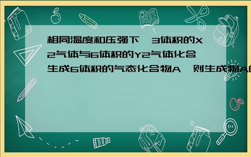 相同温度和压强下,3体积的X2气体与6体积的Y2气体化合生成6体积的气态化合物A,则生成物A的化学式为（ ）