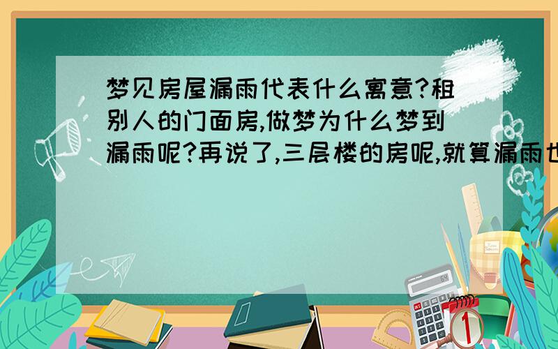 梦见房屋漏雨代表什么寓意?租别人的门面房,做梦为什么梦到漏雨呢?再说了,三层楼的房呢,就算漏雨也不会漏到一楼啊!