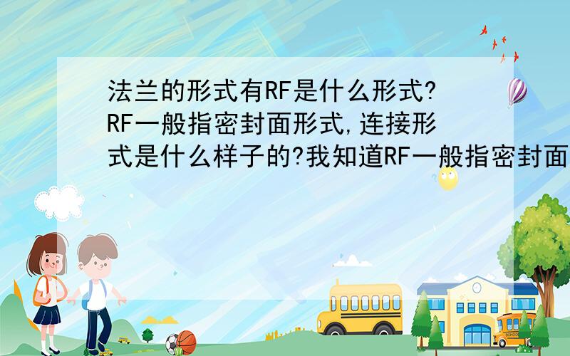 法兰的形式有RF是什么形式?RF一般指密封面形式,连接形式是什么样子的?我知道RF一般指密封面形式,但图纸上显示RF为连接形式,网上能查到的RF 表示光面法兰连接,但我不太清楚是什么样子的,