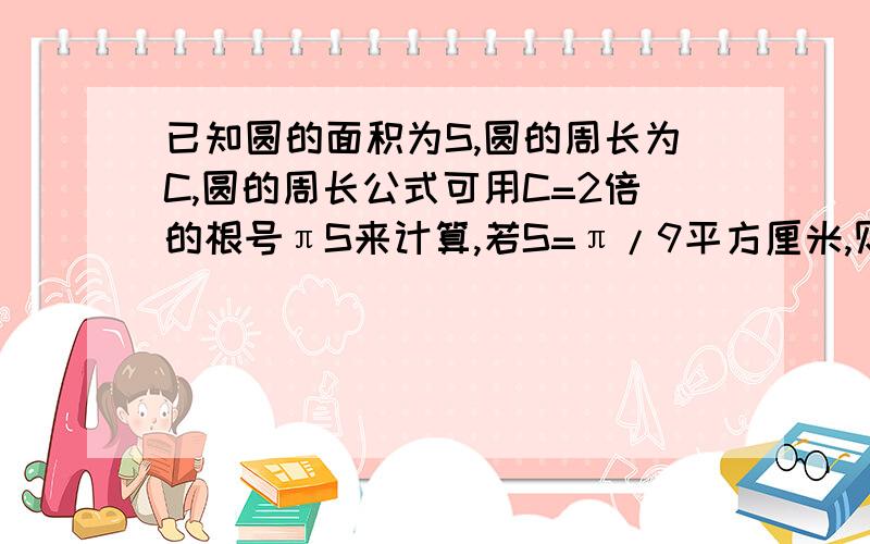 已知圆的面积为S,圆的周长为C,圆的周长公式可用C=2倍的根号πS来计算,若S=π/9平方厘米,则圆的周长C为