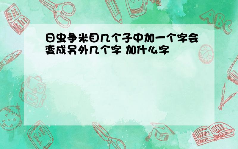 日虫争米目几个子中加一个字会变成另外几个字 加什么字