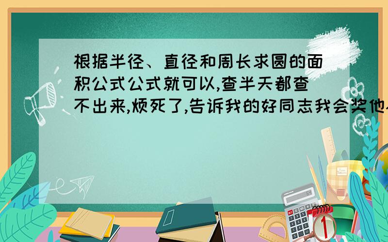 根据半径、直径和周长求圆的面积公式公式就可以,查半天都查不出来,烦死了,告诉我的好同志我会奖他~