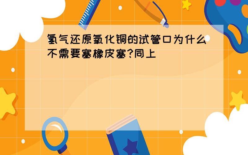 氢气还原氧化铜的试管口为什么不需要塞橡皮塞?同上