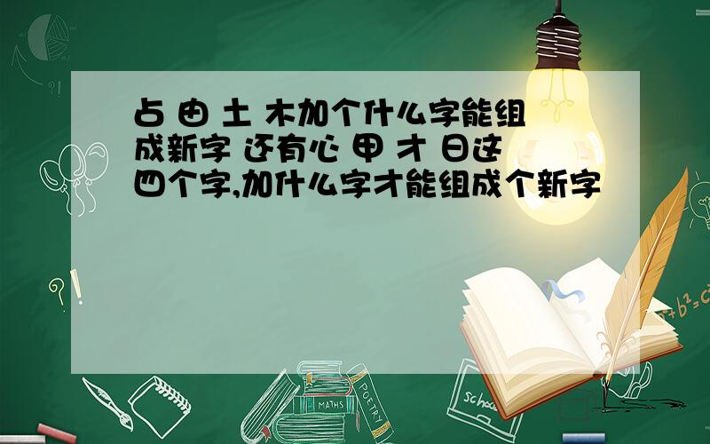 占 由 土 木加个什么字能组成新字 还有心 甲 才 日这四个字,加什么字才能组成个新字