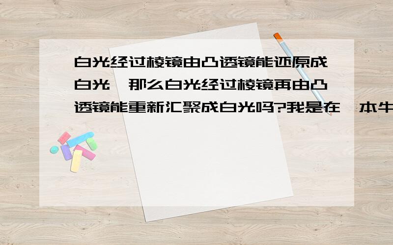 白光经过棱镜由凸透镜能还原成白光,那么白光经过棱镜再由凸透镜能重新汇聚成白光吗?我是在一本牛顿传里看到的,