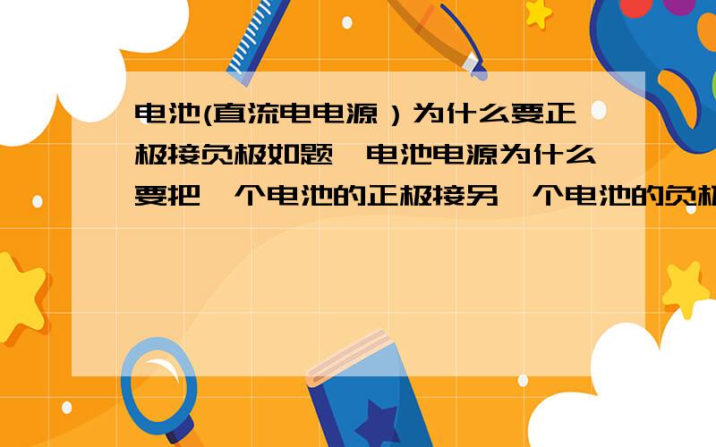 电池(直流电电源）为什么要正极接负极如题,电池电源为什么要把一个电池的正极接另一个电池的负极,这样为什么不会短路?交流电里面为什么不可以?这样的串联和并联有什么不同？我是说