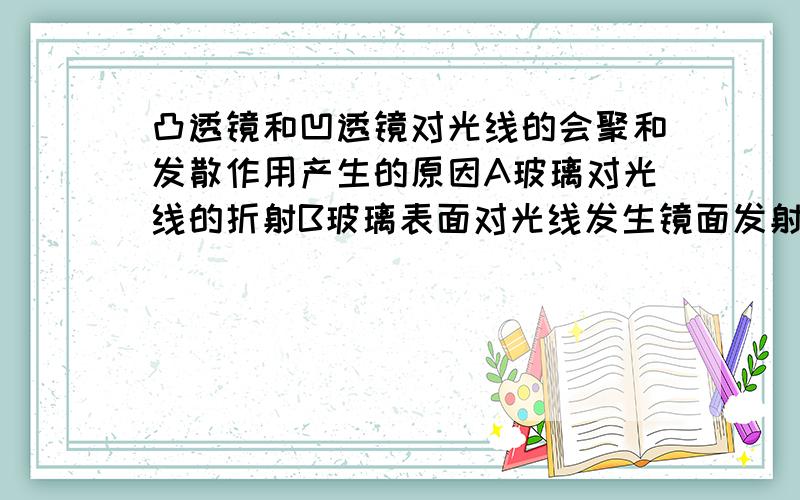 凸透镜和凹透镜对光线的会聚和发散作用产生的原因A玻璃对光线的折射B玻璃表面对光线发生镜面发射C玻璃表面对光线发生漫反射D由于光的直线传播