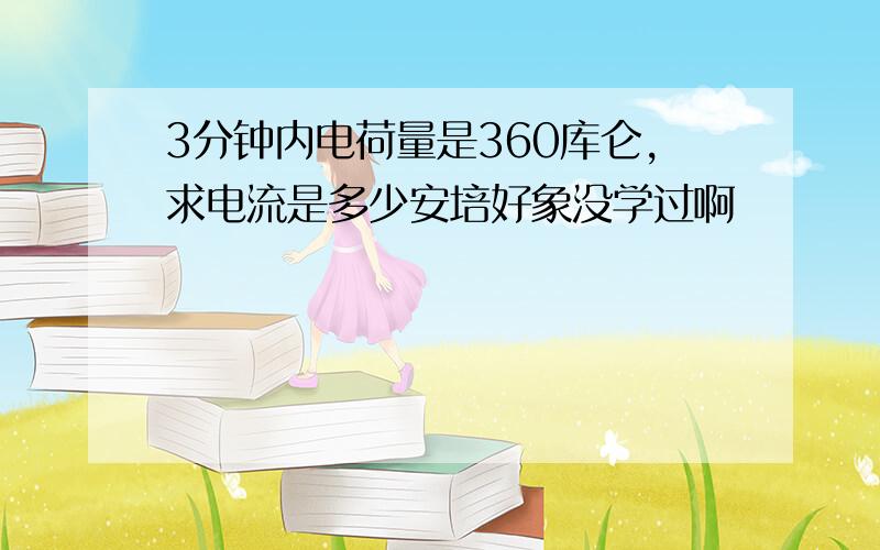 3分钟内电荷量是360库仑,求电流是多少安培好象没学过啊