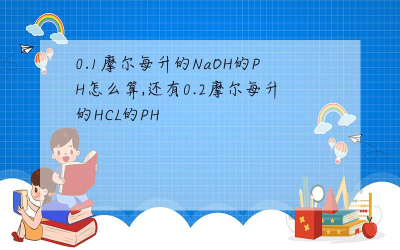 0.1摩尔每升的NaOH的PH怎么算,还有0.2摩尔每升的HCL的PH