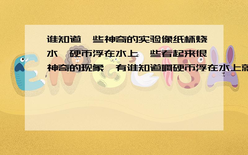 谁知道一些神奇的实验像纸杯烧水,硬币浮在水上一些看起来很神奇的现象,有谁知道啊硬币浮在水上就是由于水的张力