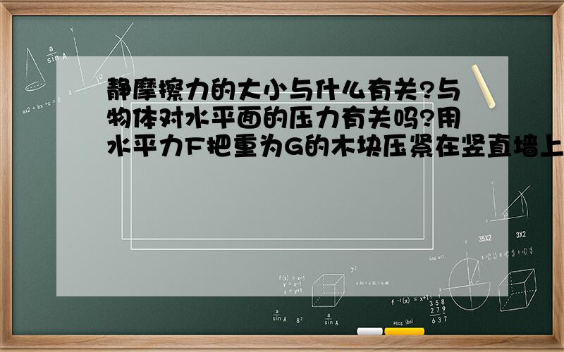 静摩擦力的大小与什么有关?与物体对水平面的压力有关吗?用水平力F把重为G的木块压紧在竖直墙上静止不动，不计手指与木快间的摩擦力，当把水平力增加到2F十，木快所受的静摩擦力（和