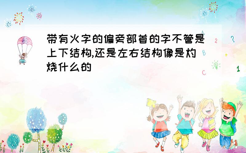 带有火字的偏旁部首的字不管是上下结构,还是左右结构像是灼烧什么的