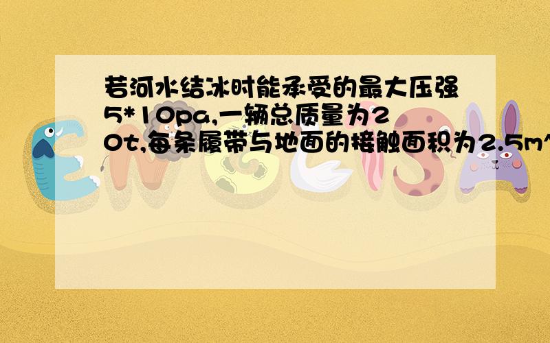 若河水结冰时能承受的最大压强5*10pa,一辆总质量为20t,每条履带与地面的接触面积为2.5m^2的拖拉机能否安全通过?