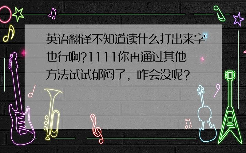 英语翻译不知道读什么打出来字也行啊?1111你再通过其他方法试试郁闷了，咋会没呢？