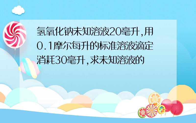 氢氧化钠未知溶液20毫升,用0.1摩尔每升的标准溶液滴定消耗30毫升,求未知溶液的