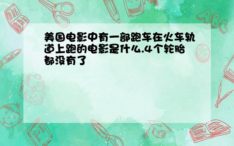 美国电影中有一部跑车在火车轨道上跑的电影是什么.4个轮胎都没有了