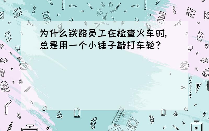 为什么铁路员工在检查火车时,总是用一个小锤子敲打车轮?