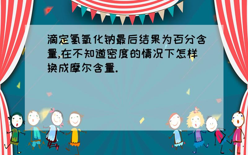 滴定氢氧化钠最后结果为百分含量,在不知道密度的情况下怎样换成摩尔含量.