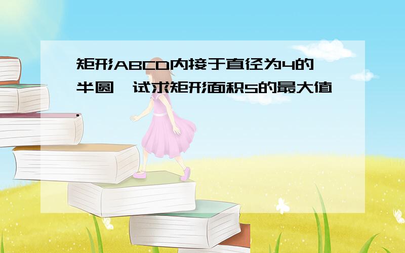 矩形ABCD内接于直径为4的半圆,试求矩形面积S的最大值.