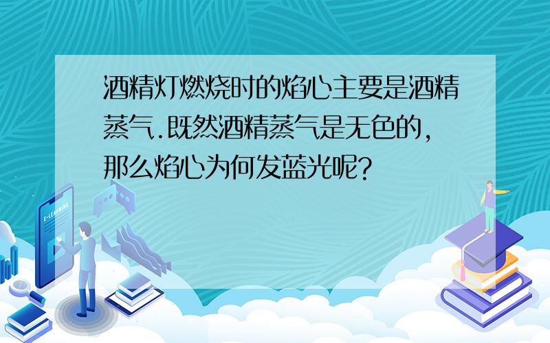 酒精灯燃烧时的焰心主要是酒精蒸气.既然酒精蒸气是无色的,那么焰心为何发蓝光呢?