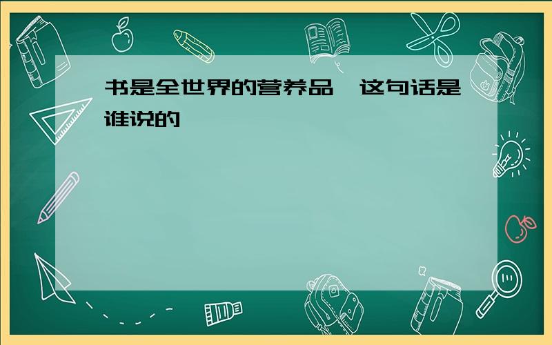 书是全世界的营养品,这句话是谁说的