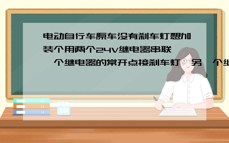 电动自行车原车没有刹车灯想加装个用两个24V继电器串联,一个继电器的常开点接刹车灯,另一个继电器的常开点接控制器刹车线,刹把开关控制48V驱动继电器线圈.这样可不可以实现.控制器写