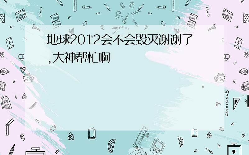 地球2012会不会毁灭谢谢了,大神帮忙啊