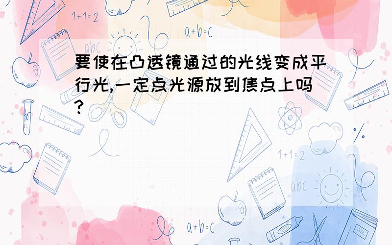 要使在凸透镜通过的光线变成平行光,一定点光源放到焦点上吗?