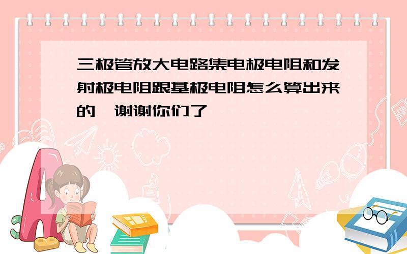 三极管放大电路集电极电阻和发射极电阻跟基极电阻怎么算出来的,谢谢你们了