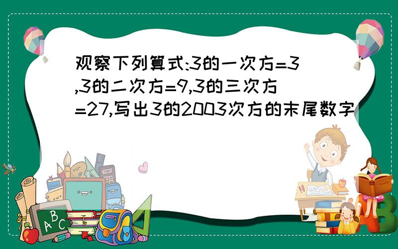 观察下列算式:3的一次方=3,3的二次方=9,3的三次方=27,写出3的2003次方的末尾数字