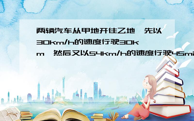 两辆汽车从甲地开往乙地,先以30km/h的速度行驶30km,然后又以54km/h的速度行驶45min才到达乙地.求：（1）甲乙两地间的路程 （2）汽车从甲地到乙地所用时间（3）汽车在甲乙两地间的平均速度