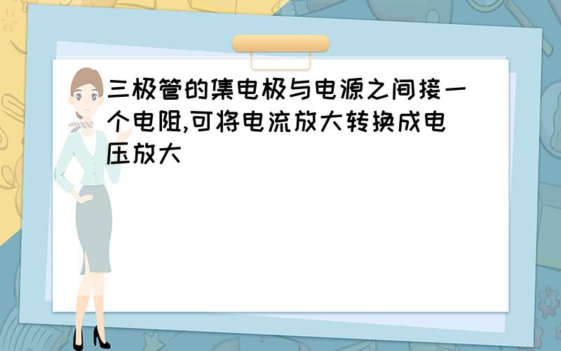 三极管的集电极与电源之间接一个电阻,可将电流放大转换成电压放大