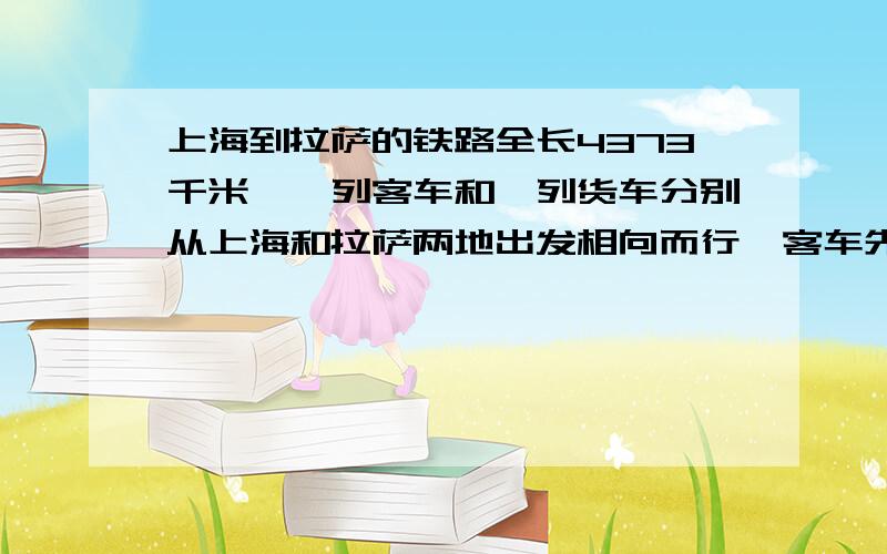 上海到拉萨的铁路全长4373千米,一列客车和一列货车分别从上海和拉萨两地出发相向而行,客车先行117千米后货车才出发,客车的速度是61.6千米/时,货车的速度是50.4千米/时,货车经过几小时后与