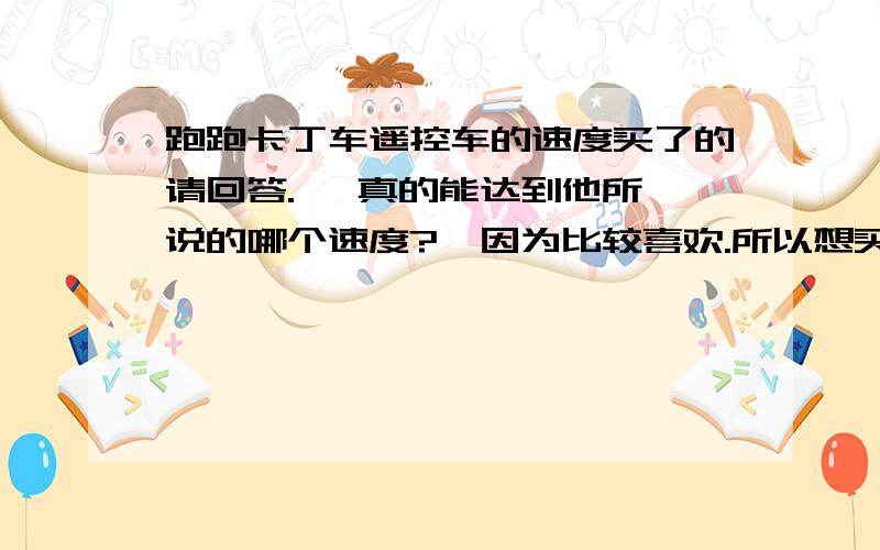 跑跑卡丁车遥控车的速度买了的请回答.   真的能达到他所说的哪个速度?  因为比较喜欢.所以想买一款.     希望您能好好的给我提下意见.  最好给我一个你玩的视频.