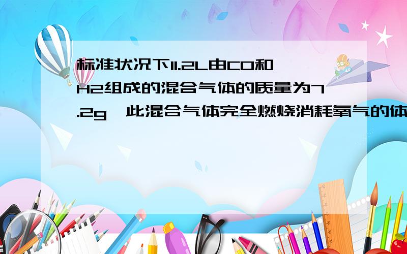 标准状况下11.2L由CO和H2组成的混合气体的质量为7.2g,此混合气体完全燃烧消耗氧气的体积为?L