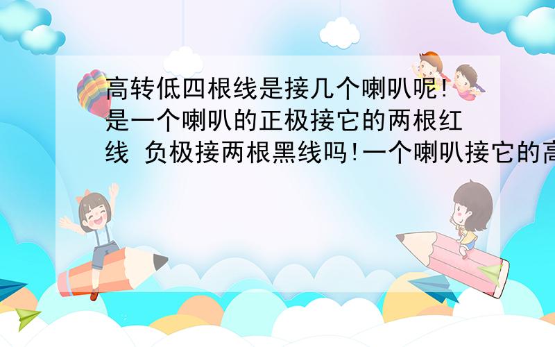 高转低四根线是接几个喇叭呢!是一个喇叭的正极接它的两根红线 负极接两根黑线吗!一个喇叭接它的高转低四根线是接几个喇叭呢!是一个喇叭的正极接它的两根红线 负极接两根黑线吗!一个