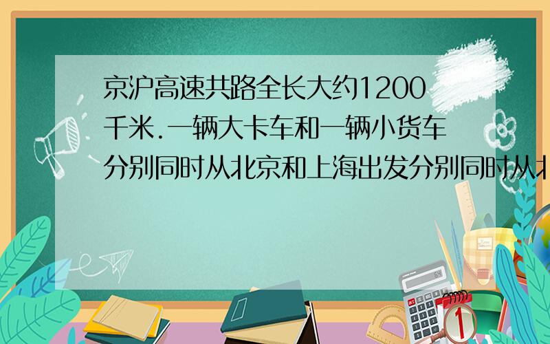 京沪高速共路全长大约1200千米.一辆大卡车和一辆小货车分别同时从北京和上海出发分别同时从北京和上海出发,相向而行,经过6小时在途中相遇,如果大客车的速度是小客车的11分之9,两辆车的